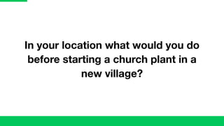 In your location what would you do
before starting a church plant in a
new village?
 