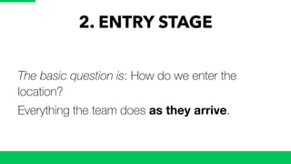 2. ENTRY STAGE
The basic question is: How do we enter the
location?
Everything the team does as they arrive.
 
