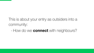 This is about your entry as outsiders into a
community:
	 -	How do we connect with neighbours?
 