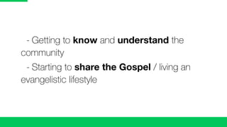 -	Getting to know and understand the
community
	 -	Starting to share the Gospel / living an
evangelistic lifestyle
 