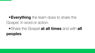 •	Everything the team does to share the
Gospel; in word or action.
	 •	Share the Gospel at all times and with all
peoples.
 