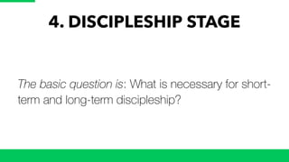 4. DISCIPLESHIP STAGE
The basic question is: What is necessary for short-
term and long-term discipleship?
 