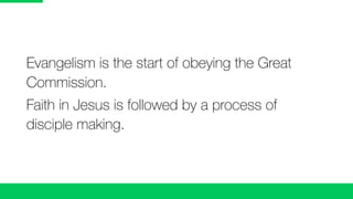 Evangelism is the start of obeying the Great
Commission.
Faith in Jesus is followed by a process of
disciple making.
 
