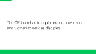 The CP team has to equip and empower men
and women to walk as disciples.
 