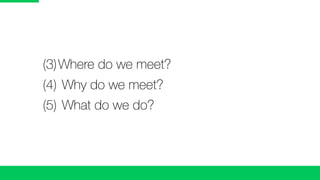 (3)	Where do we meet?
	 (4)	Why do we meet?
	 (5)	What do we do?
 