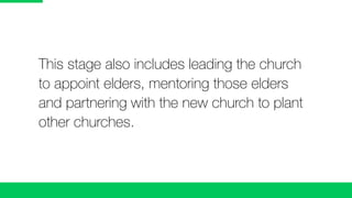 This stage also includes leading the church
to appoint elders, mentoring those elders
and partnering with the new church to plant
other churches.
 