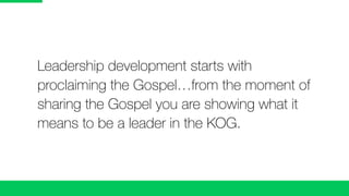 Leadership development starts with	
proclaiming the Gospel…from the moment of
sharing the Gospel you are showing what it
means to be a leader in the KOG.
 