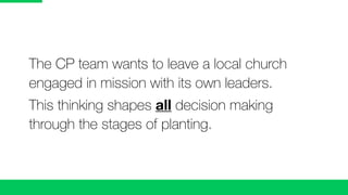 The CP team wants to leave a local church
engaged in mission with its own leaders.
This thinking shapes all decision making
through the stages of planting.
 