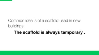 Common idea is of a scaﬀold used in new
buildings.
The scaﬀold is always temporary .
 