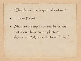 “Church planting is spiritual warfare.” True or False? What are the top 5 spiritual behaviors that should be seen in a planter’s life/ministry? Around the table. (5 Min) 
