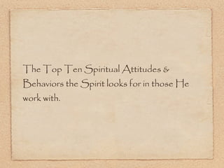 The Top Ten Spiritual Attitudes & Behaviors the Spirit looks for in those He work with. 