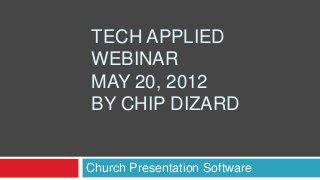 TECH APPLIED
WEBINAR
MAY 20, 2012
BY CHIP DIZARD
Church Presentation Software
 