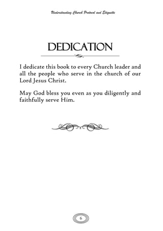 Understanding Church Protocol and Etiquette
6
DEDICATION
I dedicate this book to every Church leader and
all the people who serve in the church of our
Lord Jesus Christ.
May God bless you even as you diligently and
faithfully serve Him.
 