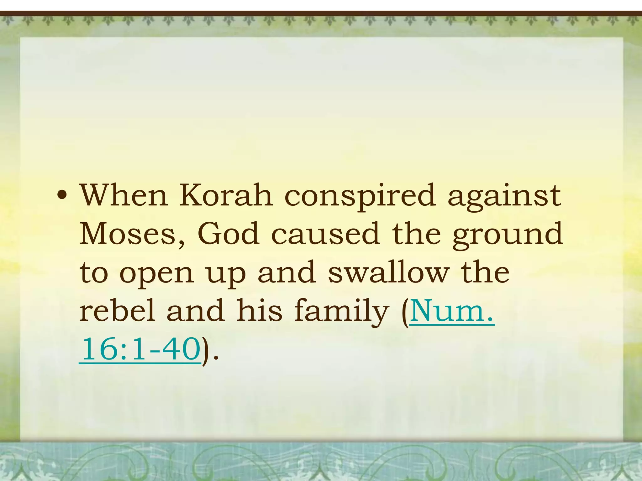 • When Korah conspired against
Moses, God caused the ground
to open up and swallow the
rebel and his family (Num.
16:1-40).

 
