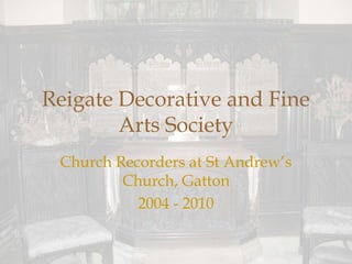 Reigate Decorative and Fine
        Arts Society
 Church Recorders at St Andrew’s
         Church, Gatton
           2004 - 2010
 