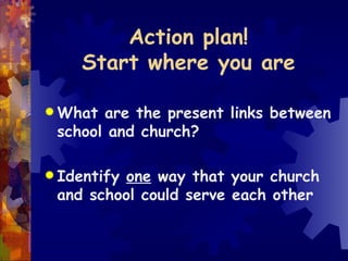 Action plan! Start where you are What are the present links between school and church? Identify  one  way that your church and school could serve each other 