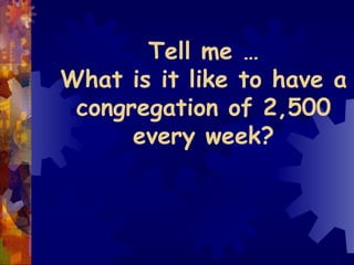 Tell me … What is it like to have a congregation of 2,500 every week? 