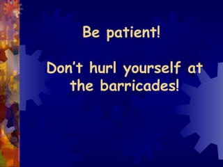 Be patient!  Don’t hurl yourself at the barricades! 