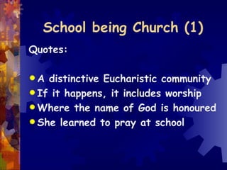 School being Church (1) Quotes: A distinctive Eucharistic community If it happens, it includes worship Where the name of God is honoured  She learned to pray at school 