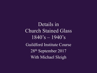 Details in
Church Stained Glass
1840’s – 1940’s
Guildford Institute Course
28th September 2017
With Michael Sleigh
 