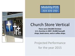 Church Store Vertical
Projected Performance
for the year 2015
There were 320,000 Christian
U.S. churches in 2007. 59,000 have gift
shops, book stores, and or coffee shops.
 