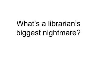 What’s a librarian’s 
biggest nightmare? 
 