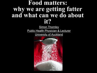 Food matters:
why we are getting fatter
and what can we do about
           it?
              Simon Thornley
     Public Health Physician & Lecturer
           University of Auckland
 