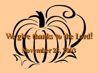 We give thanks to the Lord! November 23, 2003 