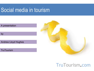 Social media in tourism A presentation by Andrew Lloyd Hughes TruTourism Tru Tourism . com 