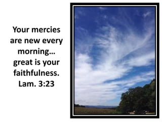 Your mercies
are new every
morning…
great is your
faithfulness.
Lam. 3:23
 