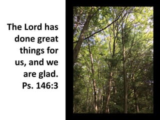 The Lord has
done great
things for
us, and we
are glad.
Ps. 146:3
 