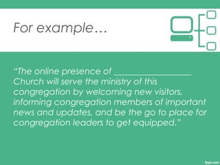 For example…
“The online presence of __________________
Church will serve the ministry of this
congregation by welcoming n...