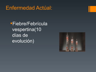 Enfermedad Actúal:

 Fiebre/Febrícula
  vespertina(10
  días de
  evolución)
 