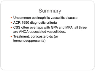 Summary
 Uncommon eosinophilic vasculitis disease
 ACR 1990 diagnostic criteria
 CSS often overlaps with GPA and MPA; all three
are ANCA-associated vasculitides.
 Treatment: corticosteroids (or
immunosuppresants)
 