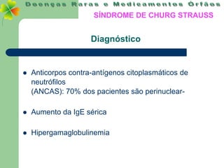 SÍNDROME DE CHURG STRAUSS


                     Diagnóstico


   Anticorpos contra-antígenos citoplasmáticos de
    neutrófilos
    (ANCAS): 70% dos pacientes são perinuclear-

   Aumento da IgE sérica

   Hipergamaglobulinemia
 