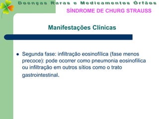 SÍNDROME DE CHURG STRAUSS


              Manifestações Clínicas



   Segunda fase: infiltração eosinofílica (fase menos
    precoce): pode ocorrer como pneumonia eosinofílica
    ou infiltração em outros sítios como o trato
    gastrointestinal.
 