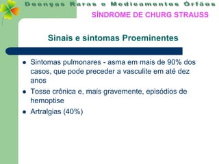 SÍNDROME DE CHURG STRAUSS


         Sinais e sintomas Proeminentes

   Sintomas pulmonares - asma em mais de 90% dos
    casos, que pode preceder a vasculite em até dez
    anos
   Tosse crônica e, mais gravemente, episódios de
    hemoptise
   Artralgias (40%)
 