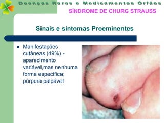 SÍNDROME DE CHURG STRAUSS


        Sinais e sintomas Proeminentes

   Manifestações
    cutâneas (49%) -
    aparecimento
    variável,mas nenhuma
    forma específica;
    púrpura palpável
 