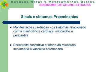 SÍNDROME DE CHURG STRAUSS


         Sinais e sintomas Proeminentes

   Manifestações cardíacas - os sintomas relacionado
    com a insuficiência cardíaca, miocardite e
    pericardite


   Pericardite constritiva e infarto do miocárdio
    secundário à vasculite coronariana
 
