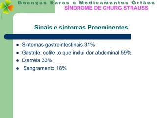 SÍNDROME DE CHURG STRAUSS


         Sinais e sintomas Proeminentes

   Sintomas gastrointestinais 31%
   Gastrite, colite ,o que inclui dor abdominal 59%
   Diarréia 33%
   Sangramento 18%
 