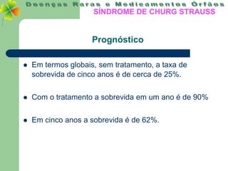 SÍNDROME DE CHURG STRAUSS


                     Prognóstico

   Em termos globais, sem tratamento, a taxa de
    sobrevida de cinco anos é de cerca de 25%.


   Com o tratamento a sobrevida em um ano é de 90%


   Em cinco anos a sobrevida é de 62%.
 