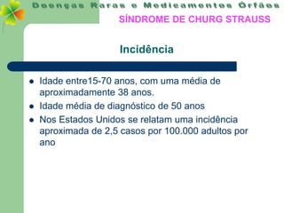 SÍNDROME DE CHURG STRAUSS


                      Incidência

   Idade entre15-70 anos, com uma média de
    aproximadamente 38 anos.
   Idade média de diagnóstico de 50 anos
   Nos Estados Unidos se relatam uma incidência
    aproximada de 2,5 casos por 100.000 adultos por
    ano
 