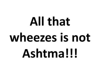 All that
wheezes is not
Ashtma!!!
 