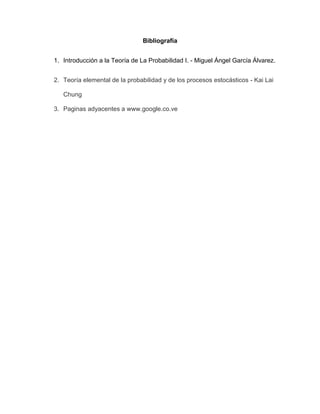 Bibliografía
1. Introducción a la Teoría de La Probabilidad I. - Miguel Ángel García Álvarez.
2. Teoría elemental de la probabilidad y de los procesos estocásticos - Kai Lai
Chung
3. Paginas adyacentes a www.google.co.ve
 