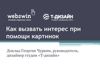 Как вызвать интерес при
помощи картинок
Доклад Георгия Чуркин, руководитель,
дизайнер студия «Т-дизайн»
 