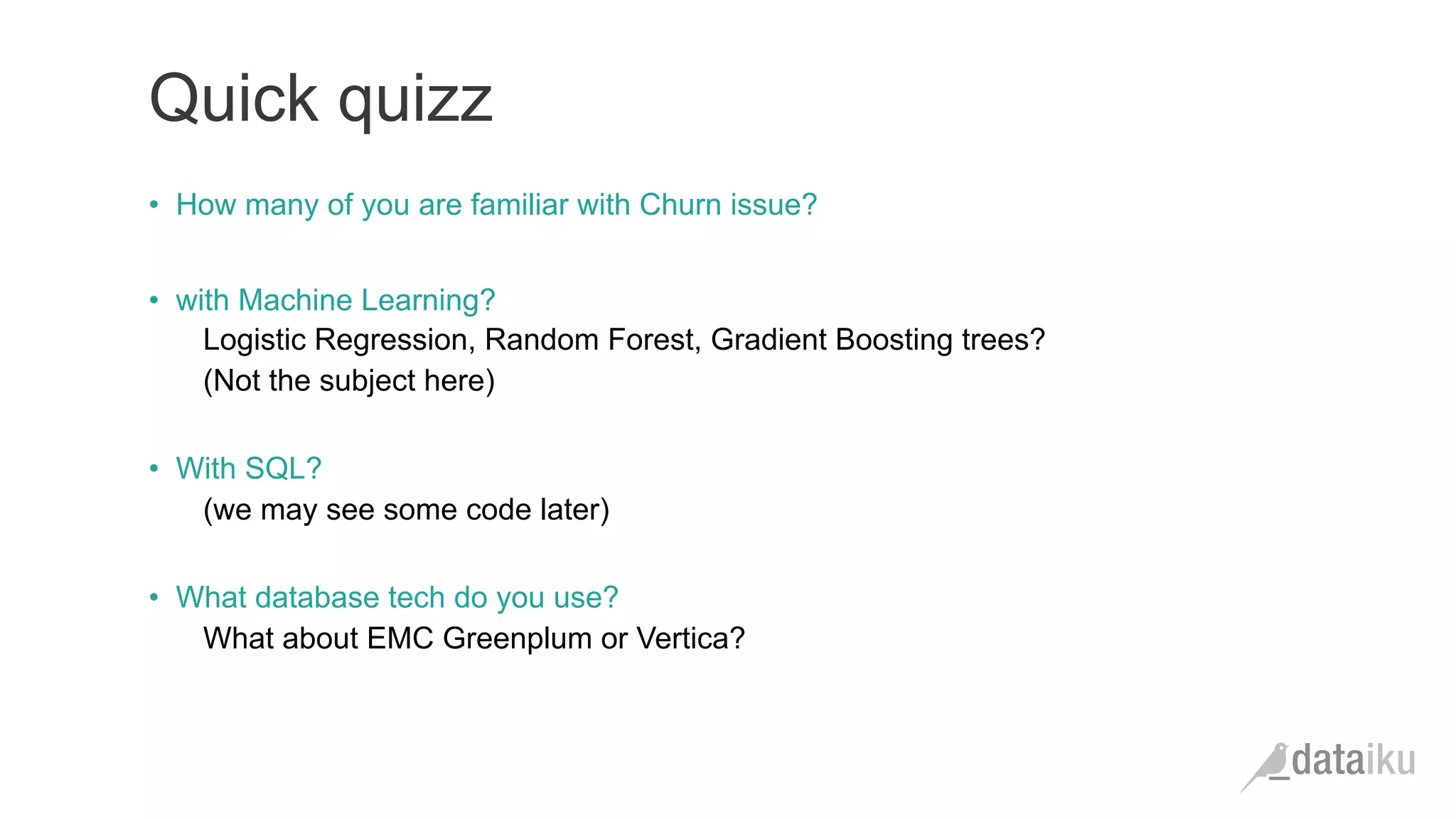 Quick quizz •  How many of you are familiar with Churn issue? •  with Machine Learning? Logistic Regression, Random Forest, Gradient Boosting trees? (Not the subject here) •  With SQL? (we may see some code later) •  What database tech do you use? What about EMC Greenplum or Vertica? 
