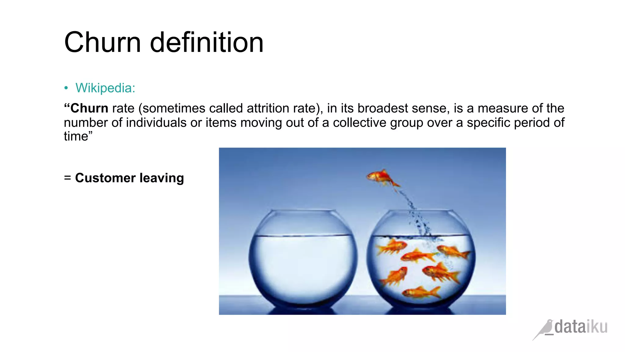 Churn definition •  Wikipedia: “Churn rate (sometimes called attrition rate), in its broadest sense, is a measure of the number of individuals or items moving out of a collective group over a specific period of time” = Customer leaving 