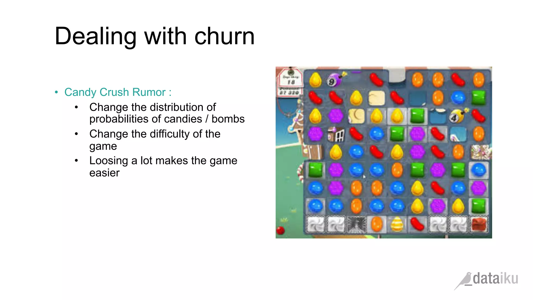Dealing with churn •  Candy Crush Rumor : •  Change the distribution of probabilities of candies / bombs •  Change the difficulty of the game •  Loosing a lot makes the game easier 