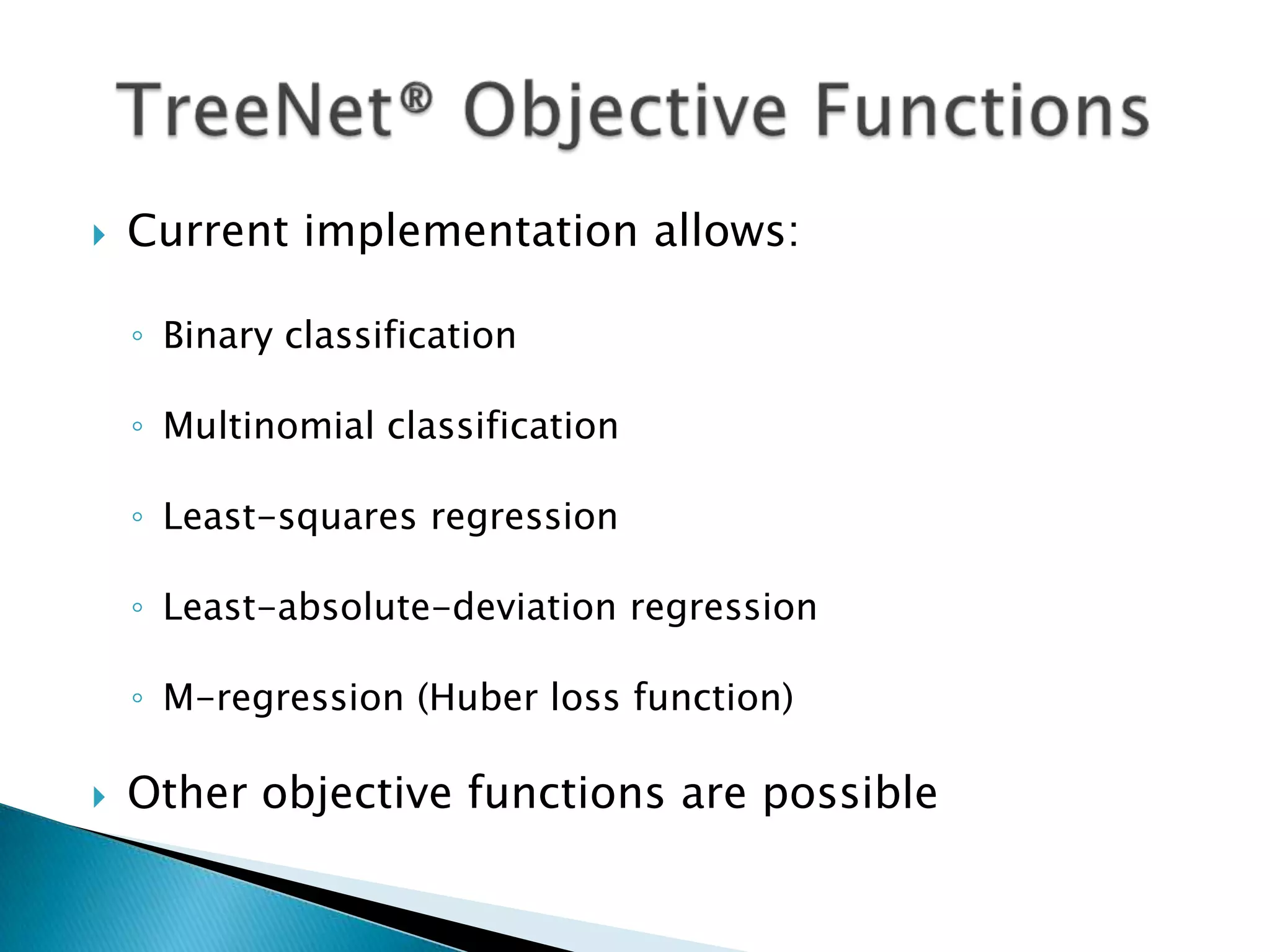    Current implementation allows:

    ◦ Binary classification

    ◦ Multinomial classification

    ◦ Least-squares regression

    ◦ Least-absolute-deviation regression

    ◦ M-regression (Huber loss function)

   Other objective functions are possible
 