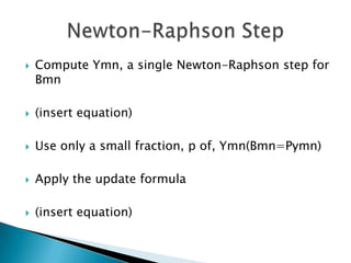    Compute Ymn, a single Newton-Raphson step for
    Bmn

   (insert equation)

   Use only a small fraction, p of, Ymn(Bmn=Pymn)

   Apply the update formula

   (insert equation)
 